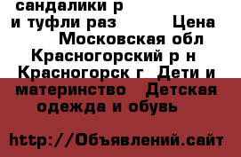 сандалики р. 23, 24,28, 30 и туфли раз.25,26 › Цена ­ 650 - Московская обл., Красногорский р-н, Красногорск г. Дети и материнство » Детская одежда и обувь   